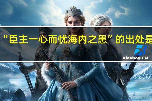 “臣主一心而忧海内之患”的出处是哪里