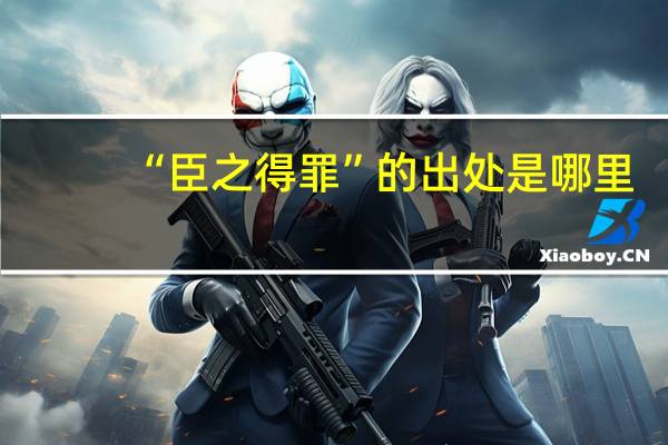 “臣之得罪”的出处是哪里