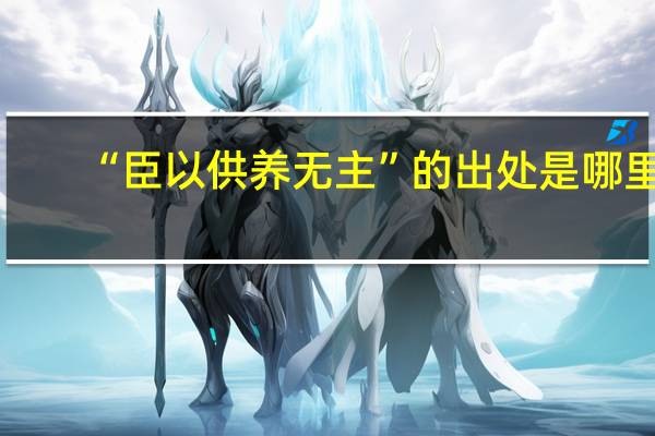“臣以供养无主”的出处是哪里