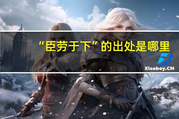 “臣劳于下”的出处是哪里