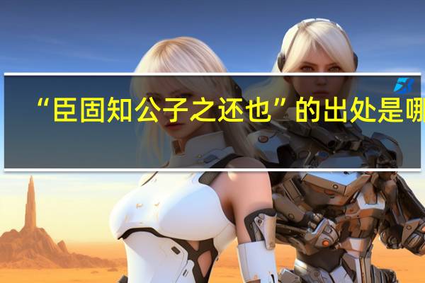 “臣固知公子之还也”的出处是哪里