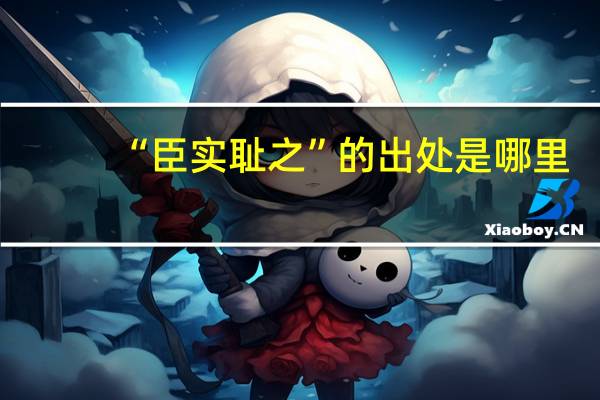“臣实耻之”的出处是哪里