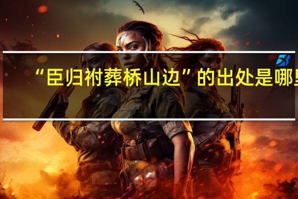 “臣归祔葬桥山边”的出处是哪里