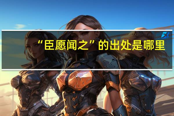 “臣愿闻之”的出处是哪里