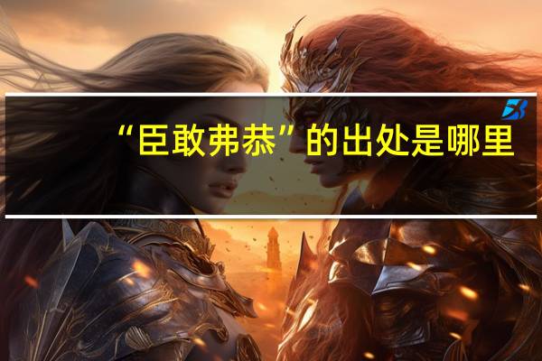 “臣敢弗恭”的出处是哪里