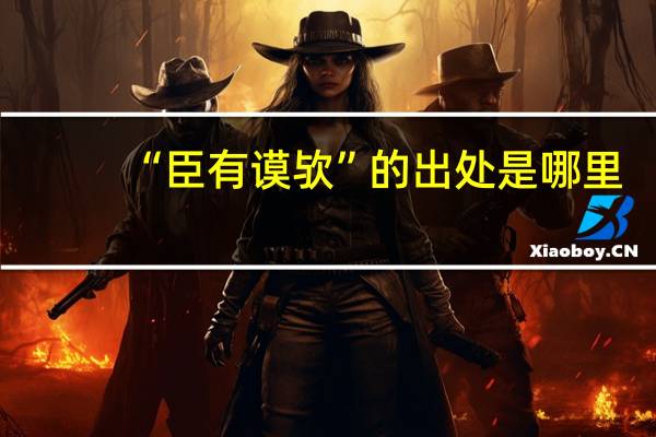 “臣有谟欤”的出处是哪里