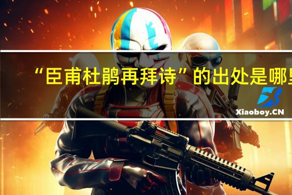 “臣甫杜鹃再拜诗”的出处是哪里