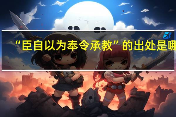 “臣自以为奉令承教”的出处是哪里