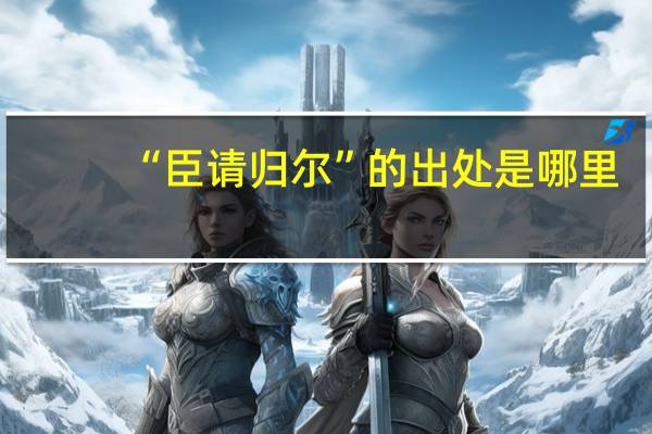 “臣请归尔”的出处是哪里