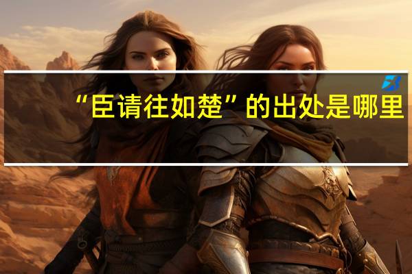 “臣请往如楚”的出处是哪里