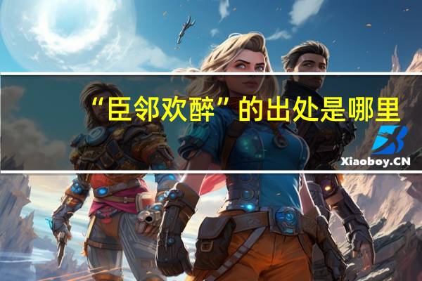 “臣邻欢醉”的出处是哪里