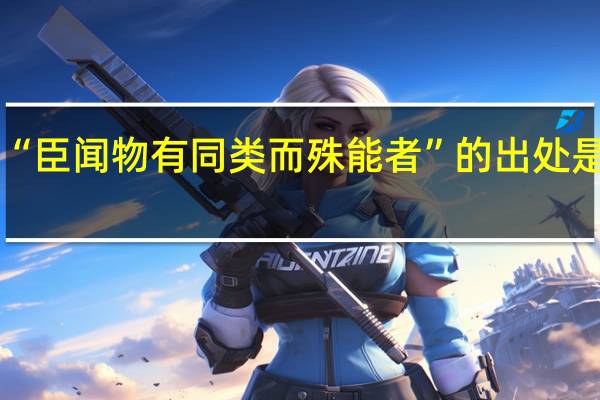 “臣闻物有同类而殊能者”的出处是哪里