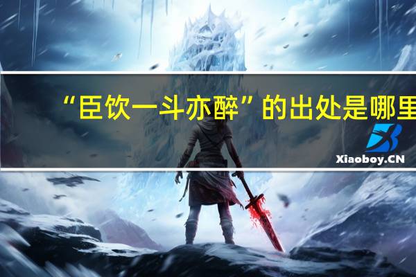 “臣饮一斗亦醉”的出处是哪里