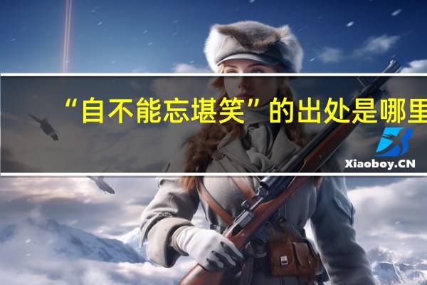 “自不能忘堪笑”的出处是哪里