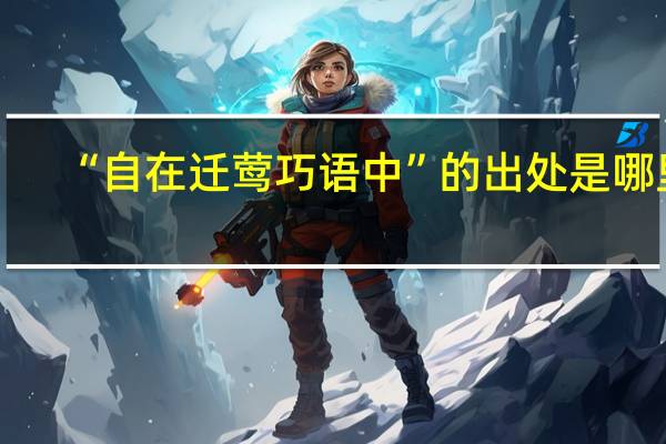 “自在迁莺巧语中”的出处是哪里