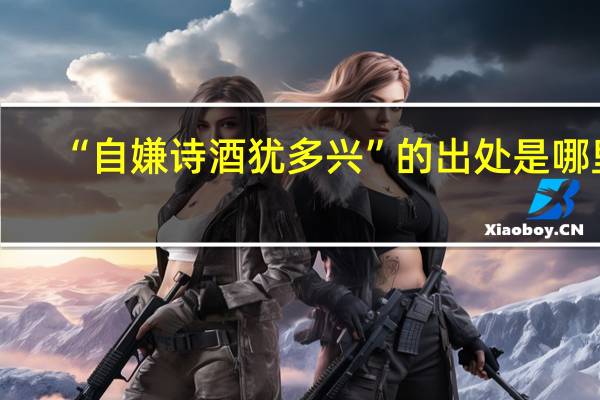 “自嫌诗酒犹多兴”的出处是哪里