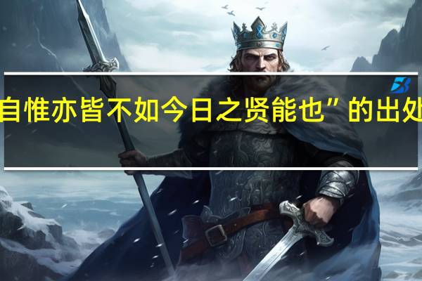 “自惟亦皆不如今日之贤能也”的出处是哪里