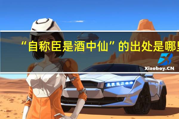 “自称臣是酒中仙”的出处是哪里