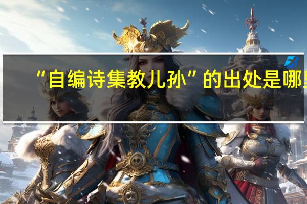 “自编诗集教儿孙”的出处是哪里