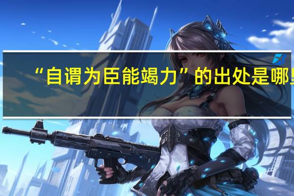 “自谓为臣能竭力”的出处是哪里