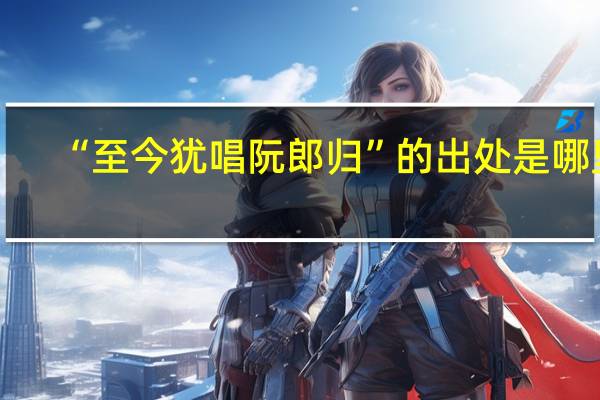 “至今犹唱阮郎归”的出处是哪里
