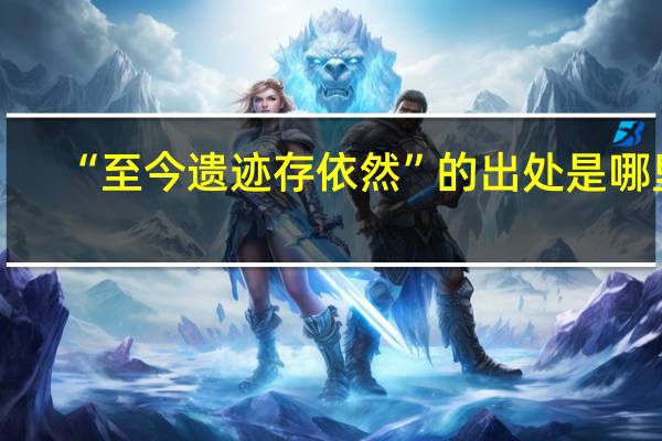 “至今遗迹存依然”的出处是哪里