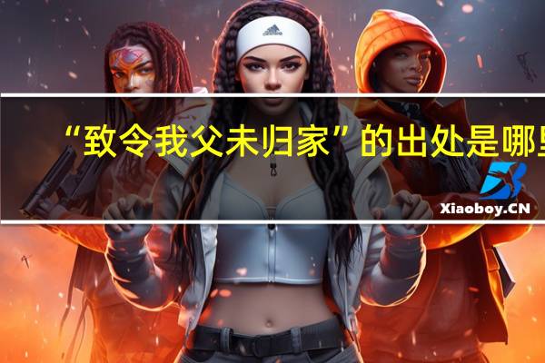 “致令我父未归家”的出处是哪里
