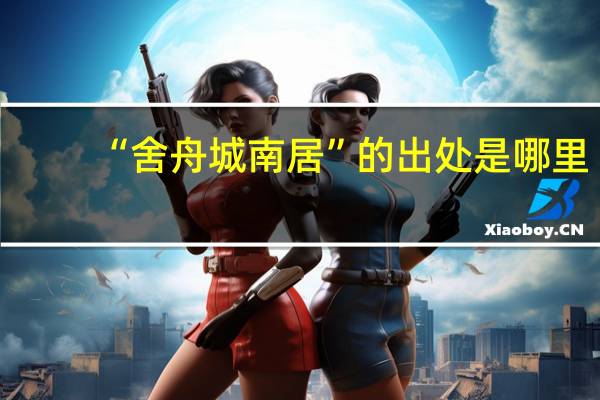 “舍舟城南居”的出处是哪里