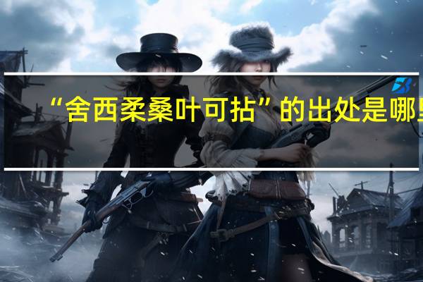 “舍西柔桑叶可拈”的出处是哪里