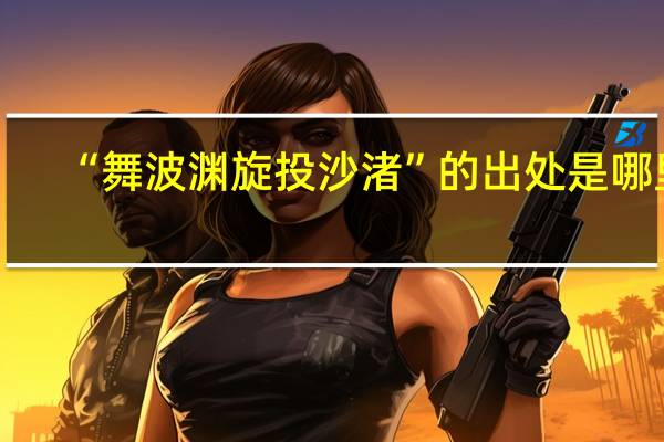 “舞波渊旋投沙渚”的出处是哪里
