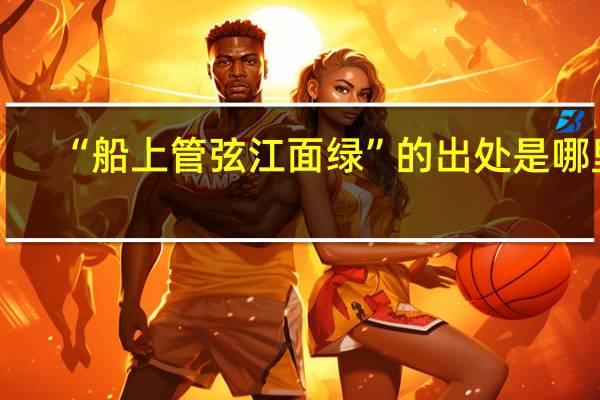 “船上管弦江面绿”的出处是哪里
