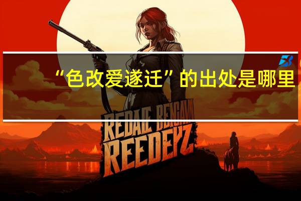 “色改爱遂迁”的出处是哪里
