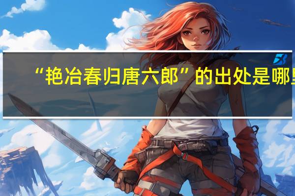 “艳冶春归唐六郎”的出处是哪里