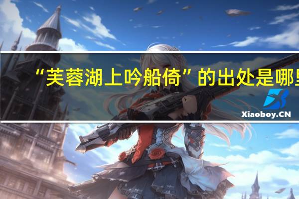 “芙蓉湖上吟船倚”的出处是哪里