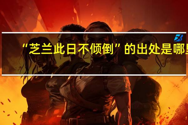 “芝兰此日不倾倒”的出处是哪里