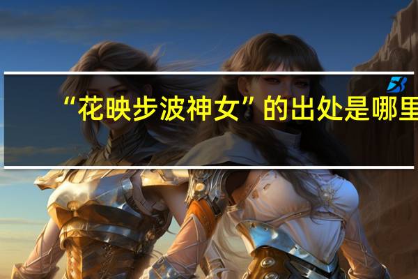 “花映步波神女”的出处是哪里