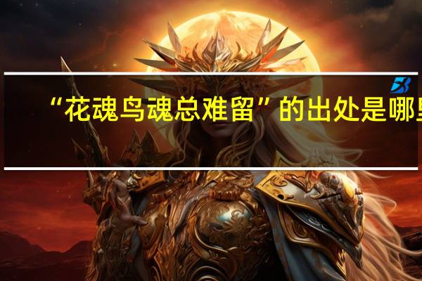 “花魂鸟魂总难留”的出处是哪里