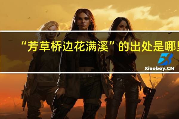 “芳草桥边花满溪”的出处是哪里