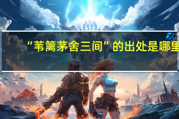 “苇篱茅舍三间”的出处是哪里