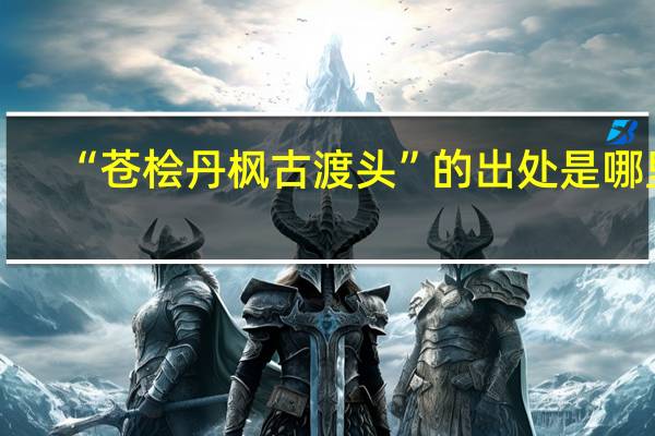 “苍桧丹枫古渡头”的出处是哪里