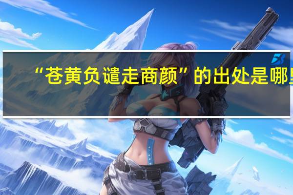 “苍黄负谴走商颜”的出处是哪里