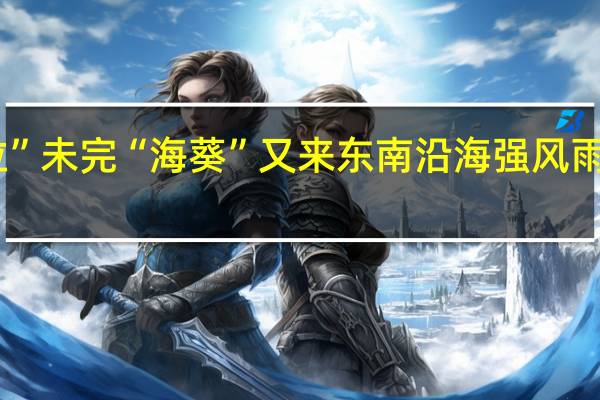 “苏拉”未完“海葵”又来 东南沿海强风雨或持续4天