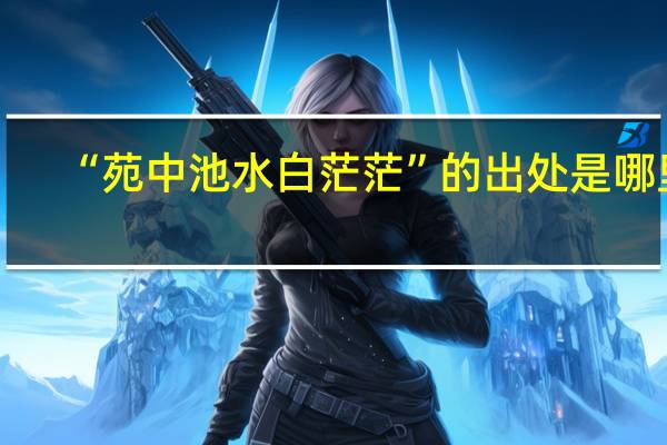 “苑中池水白茫茫”的出处是哪里
