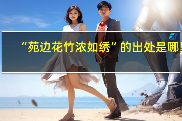 “苑边花竹浓如绣”的出处是哪里