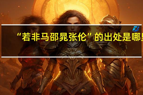 “若非马邵晁张伦”的出处是哪里