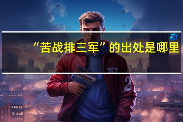 “苦战排三军”的出处是哪里