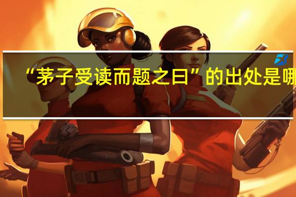 “茅子受读而题之曰”的出处是哪里