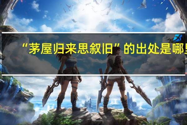 “茅屋归来思叙旧”的出处是哪里