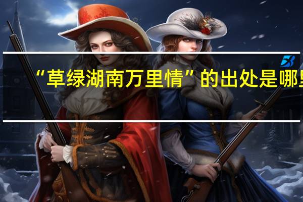 “草绿湖南万里情”的出处是哪里