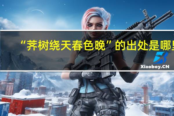 “荠树绕天春色晚”的出处是哪里
